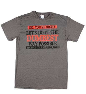 No You’re Right Let’s Do It The Dumbest Way Possible Graphic T-Shirt