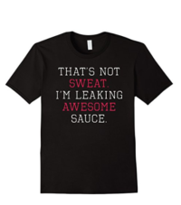 That’s Not Sweat I’m Leaking Awesome Sauce T-Shirt