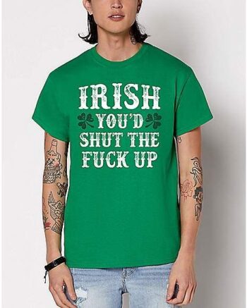 Irish You'd Shut The Fuck Up St. Patrick's Day T Shirt