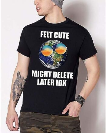 Felt Cute Might Delete Later T Shirt